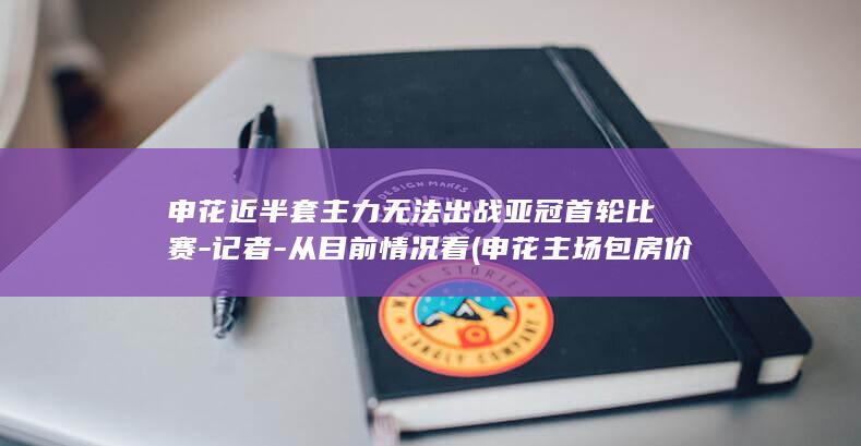 申花近半套主力无法出战亚冠首轮比赛-记者-从目前情况看 (申花主场包房价格)