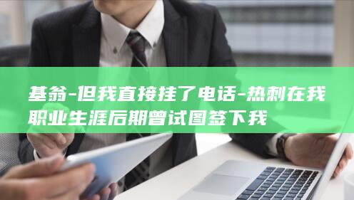 基翁-但我直接挂了电话-热刺在我职业生涯后期曾试图签下我