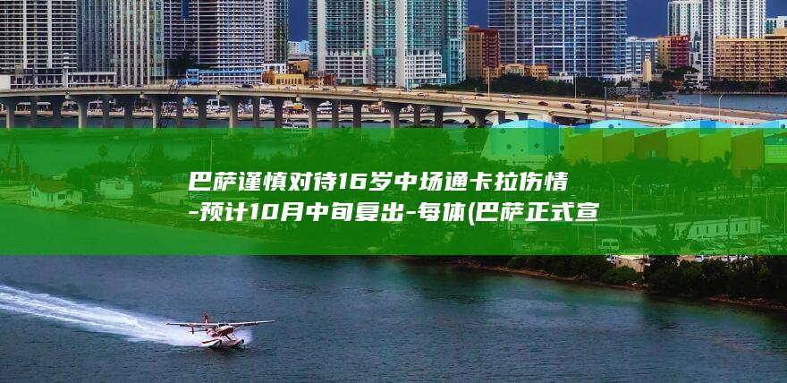 巴萨谨慎对待16岁中场通卡拉伤情-预计10月中旬复出-每体 (巴萨正式宣布新决定)