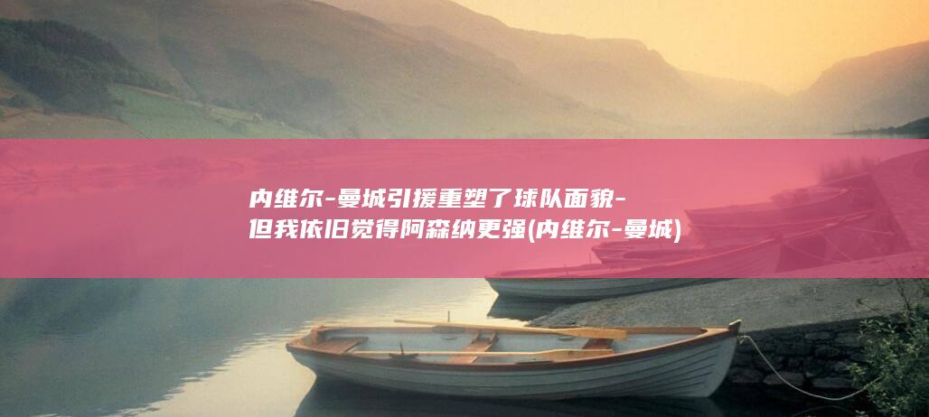 内维尔-曼城引援重塑了球队面貌-但我依旧觉得阿森纳更强 (内维尔-曼城)