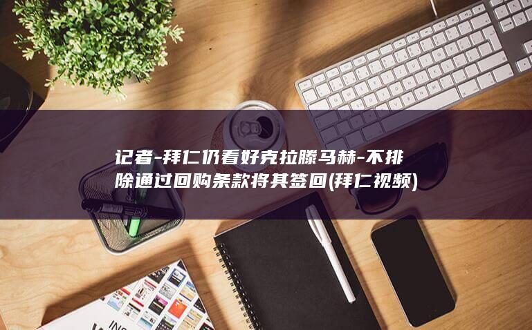 记者-拜仁仍看好克拉滕马赫-不排除通过回购条款将其签回 (拜仁视频)