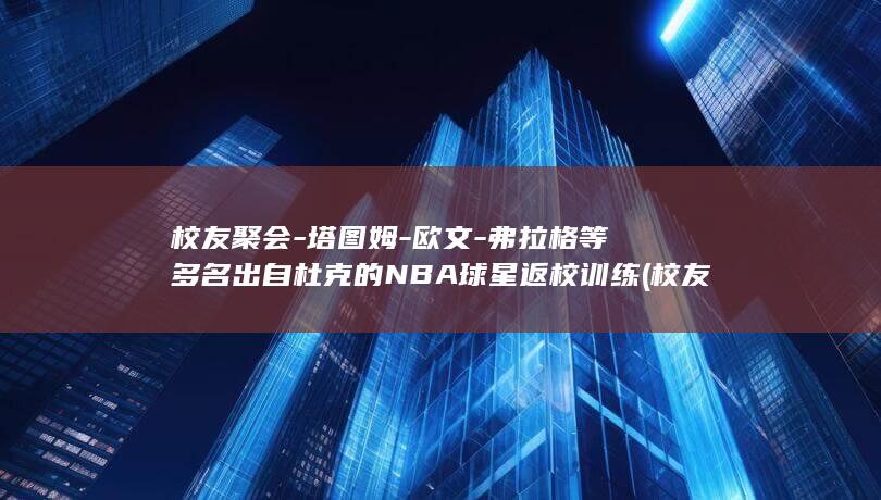校友聚会-塔图姆-欧文-弗拉格等多名出自杜克的NBA球星返校训练 (校友汇)