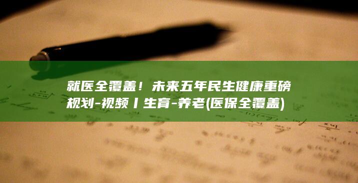 就医全覆盖！未来五年民生健康重磅规划-视频丨生育-养老 (医保全覆盖)