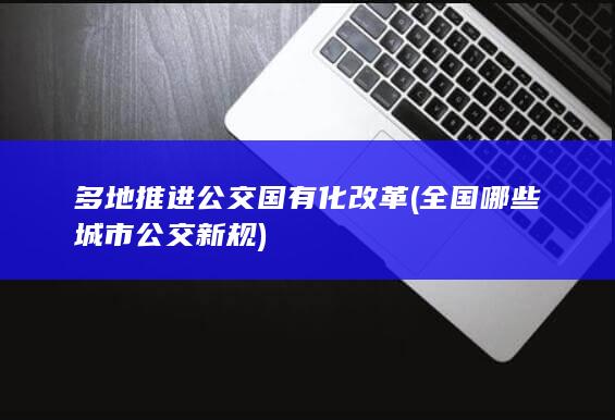 多地推进公交国有化改革 (全国哪些城市公交新规)