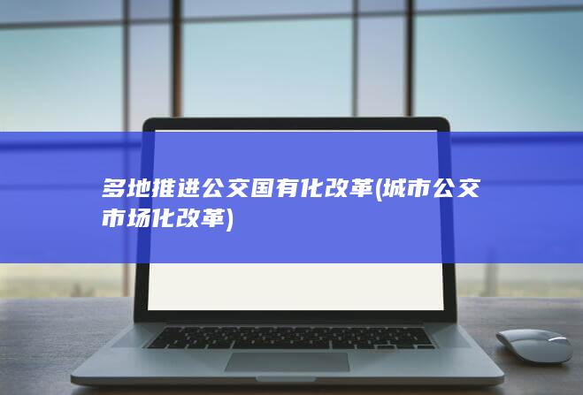 多地推进公交国有化改革 (城市公交市场化改革)