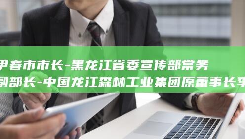 伊春市市长-黑龙江省委宣传部常务副部长-中国龙江森林工业集团原董事长李坤被查；曾任黑龙江省委副秘书长 (伊春市市委常委)
