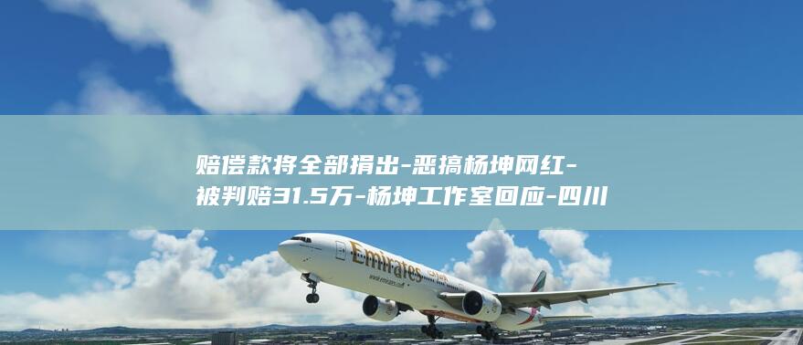 赔偿款将全部捐出-恶搞杨坤网红-被判赔31.5万-杨坤工作室回应-四川芬达 (赔偿款一般都打给谁)