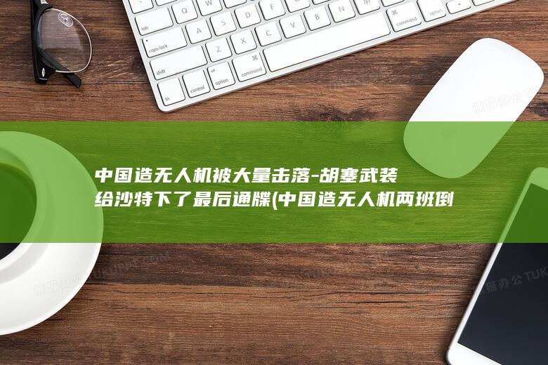 中国造无人机被大量击落-胡塞武装给沙特下了最后通牒 (中国造无人机两班倒都忙不过来是真的吗)
