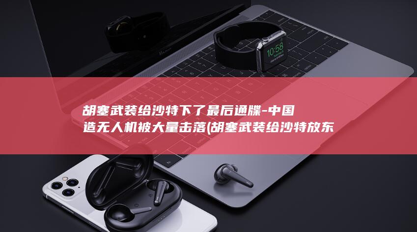 胡塞武装给沙特下了最后通牒-中国造无人机被大量击落 (胡塞武装给沙特放东非难民有哪些影响)