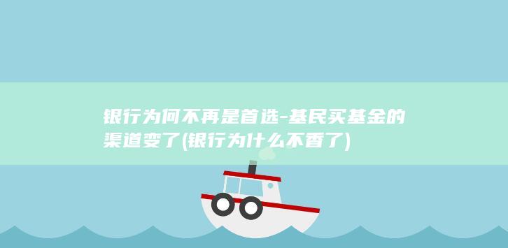 银行为何不再是首选-基民买基金的渠道变了 (银行为什么不香了)