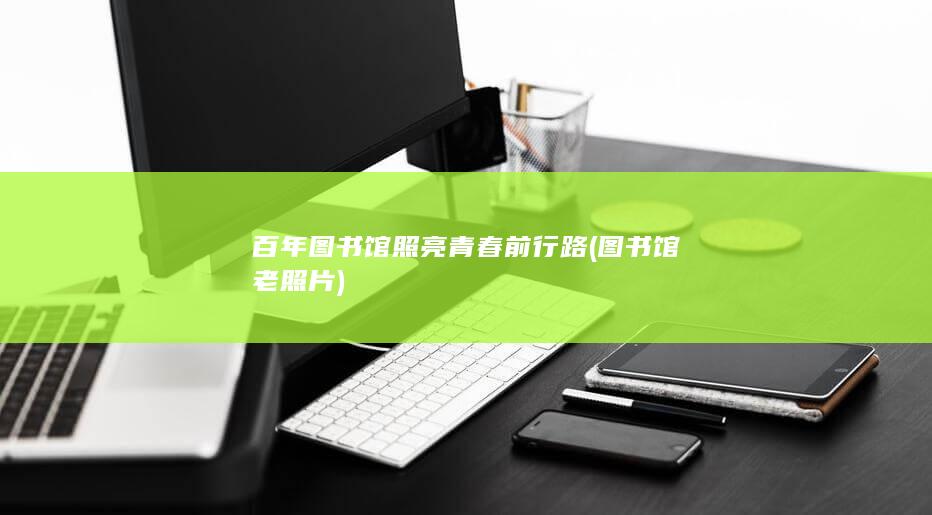 百年图书馆照亮青春前行路 (图书馆老照片)