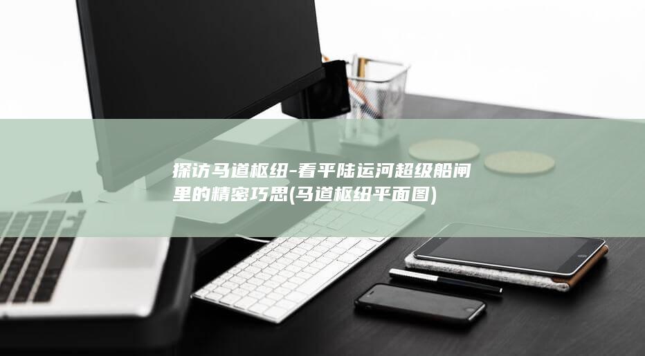 探访马道枢纽-看平陆运河超级船闸里的精密巧思 (马道枢纽平面图)