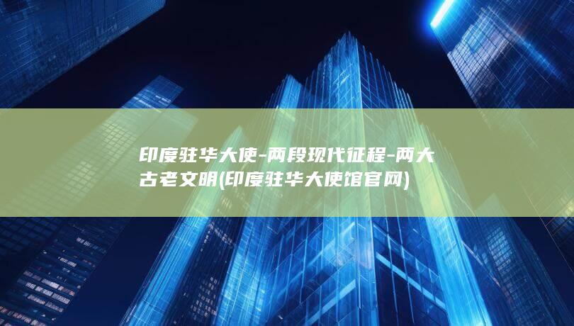 印度驻华大使-两段现代征程-两大古老文明 (印度驻华大使馆官网)