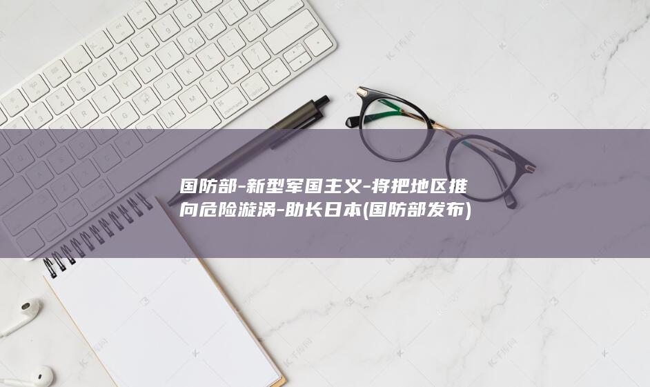 国防部-新型军国主义-将把地区推向危险漩涡-助长日本 (国防部发布)