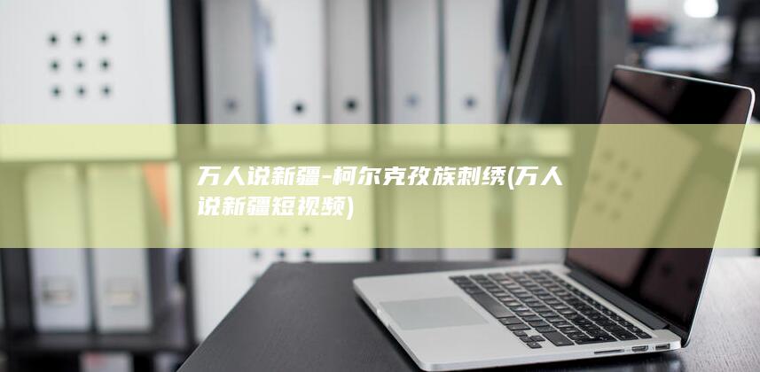 万人说新疆-柯尔克孜族刺绣 (万人说新疆短视频)