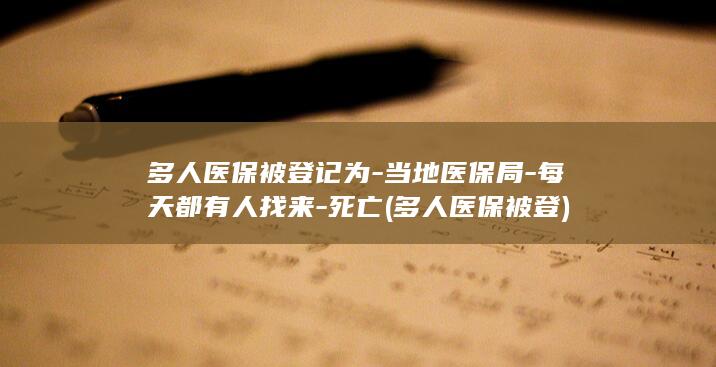 多人医保被登记为-当地医保局-每天都有人找来-死亡 (多人医保被登)