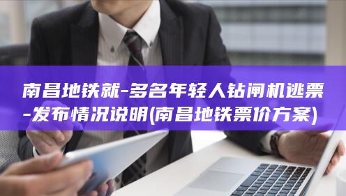 南昌地铁就-多名年轻人钻闸机逃票-发布情况说明 (南昌地铁票价方案)