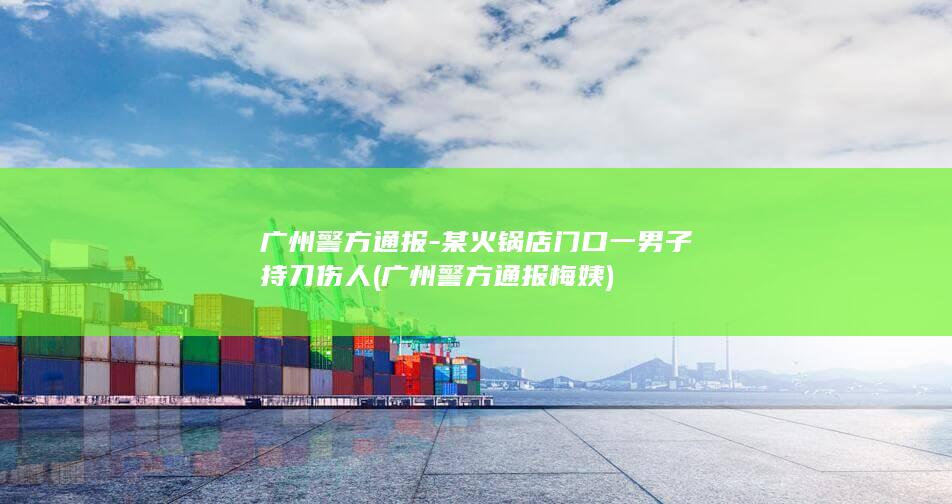 广州警方通报-某火锅店门口一男子持刀伤人 (广州警方通报梅姨)