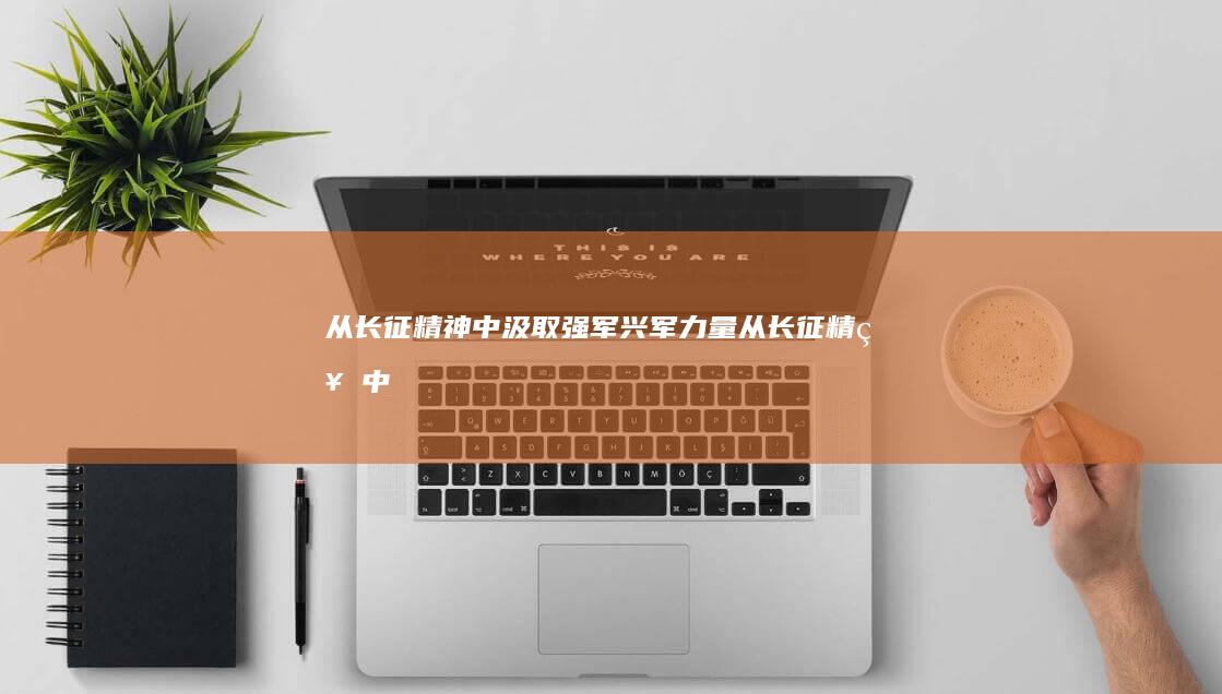 从长征精神中汲取强军兴军力量 (从长征精神中)