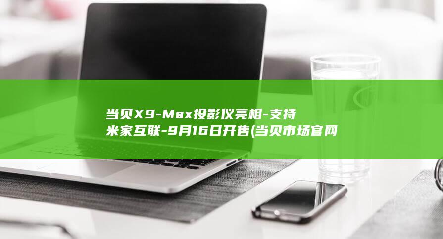 当贝X9-Max投影仪亮相-支持米家互联-9月16日开售 (当贝市场官网)