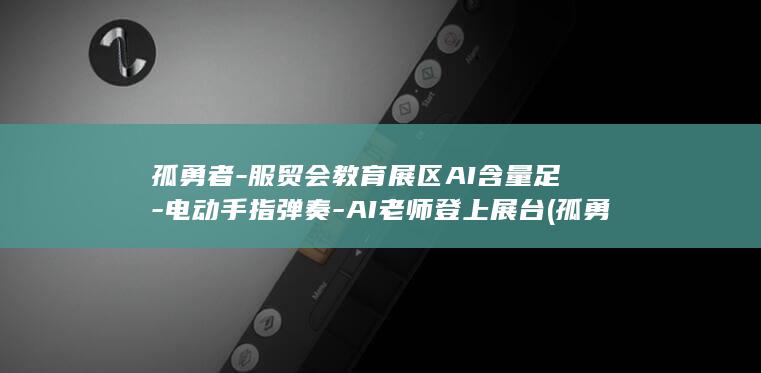 孤勇者-服贸会教育展区AI含量足-电动手指弹奏-AI老师登上展台 (孤勇 者)