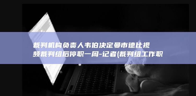 裁判机构负责人韦伯决定曼市德比视频裁判组后停职一周-记者 (裁判组工作职责)