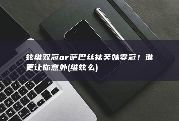 兹维双冠or萨巴丝袜芙妹零冠！谁更让你意外 (维兹么)