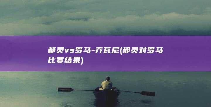 都灵vs罗马-乔瓦尼 (都灵对罗马比赛结果)