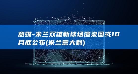 意媒-米兰双雄新球场渲染图或10月底公布 (米兰 意大利)