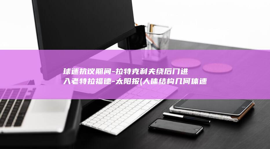 球迷抗议期间-拉特克利夫绕后门进入老特拉福德-太阳报 (人体结构几何体速写)
