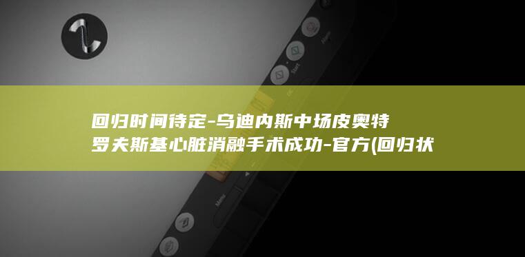 回归时间待定-乌迪内斯中场皮奥特罗夫斯基心脏消融手术成功-官方 (回归状态)