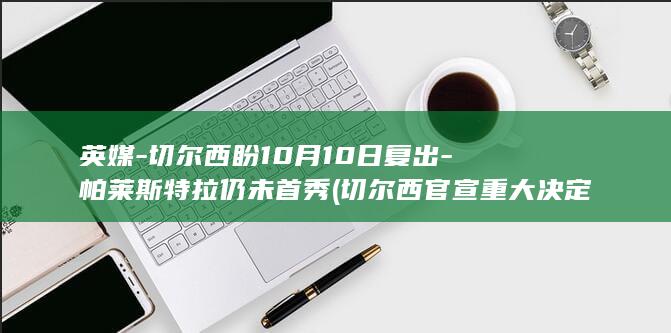 英媒-切尔西盼10月10日复出-帕莱斯特拉仍未首秀 (切尔西官宣重大决定)