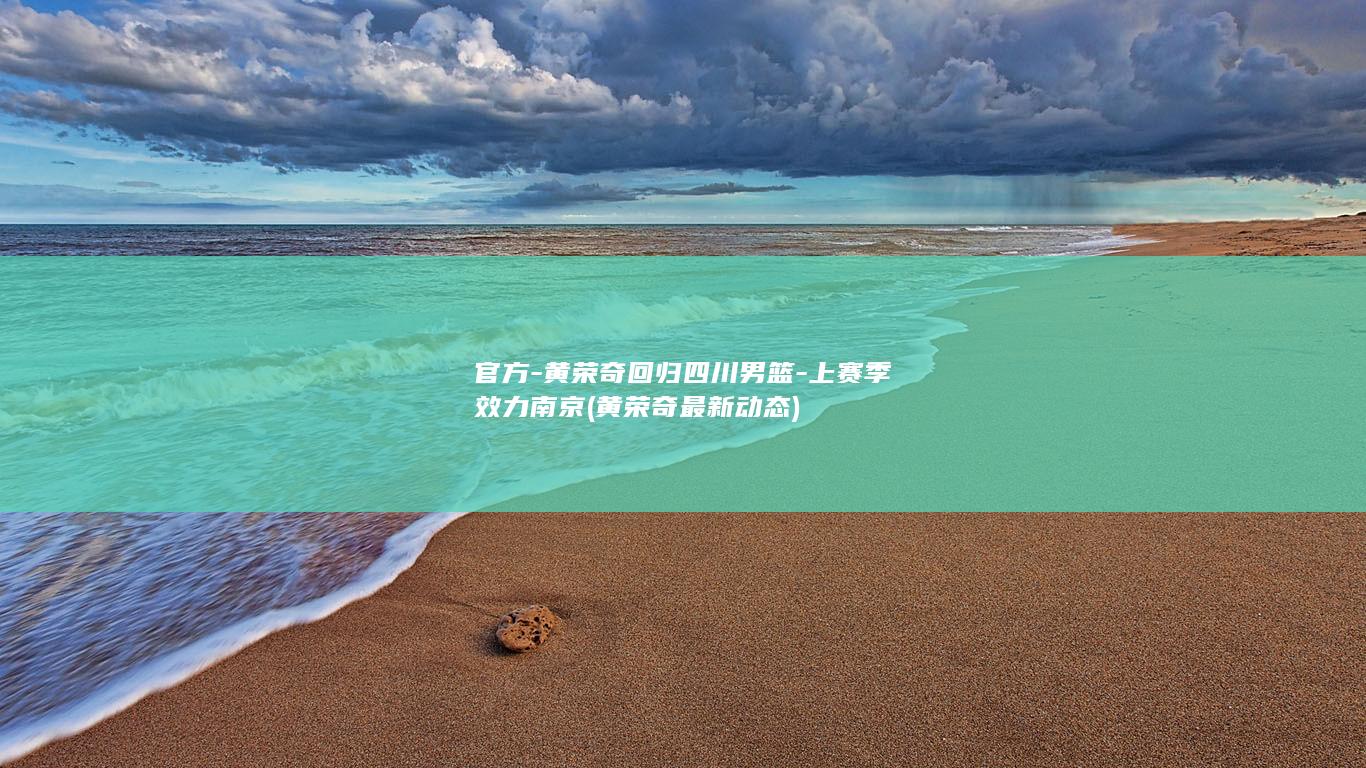 官方-黄荣奇回归四川男篮-上赛季效力南京 (黄荣奇最新动态)