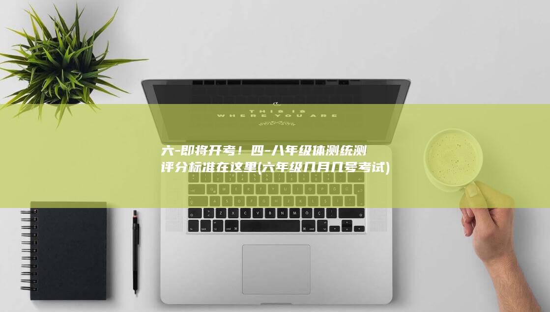 六-即将开考!四-八年级体测统测评分标准在这里 (六年级几月几号考试)