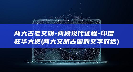 两大古老文明-两段现代征程-印度驻华大使 (两大文明古国的文字对话)