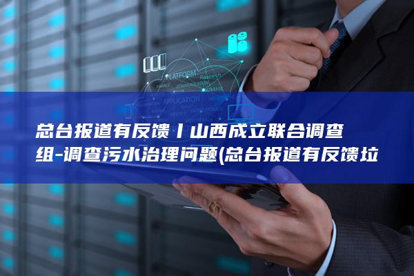 总台报道有反馈丨山西成立联合调查组-调查污水治理问题 (总台报道有反馈 垃圾围村 辽宁营口)