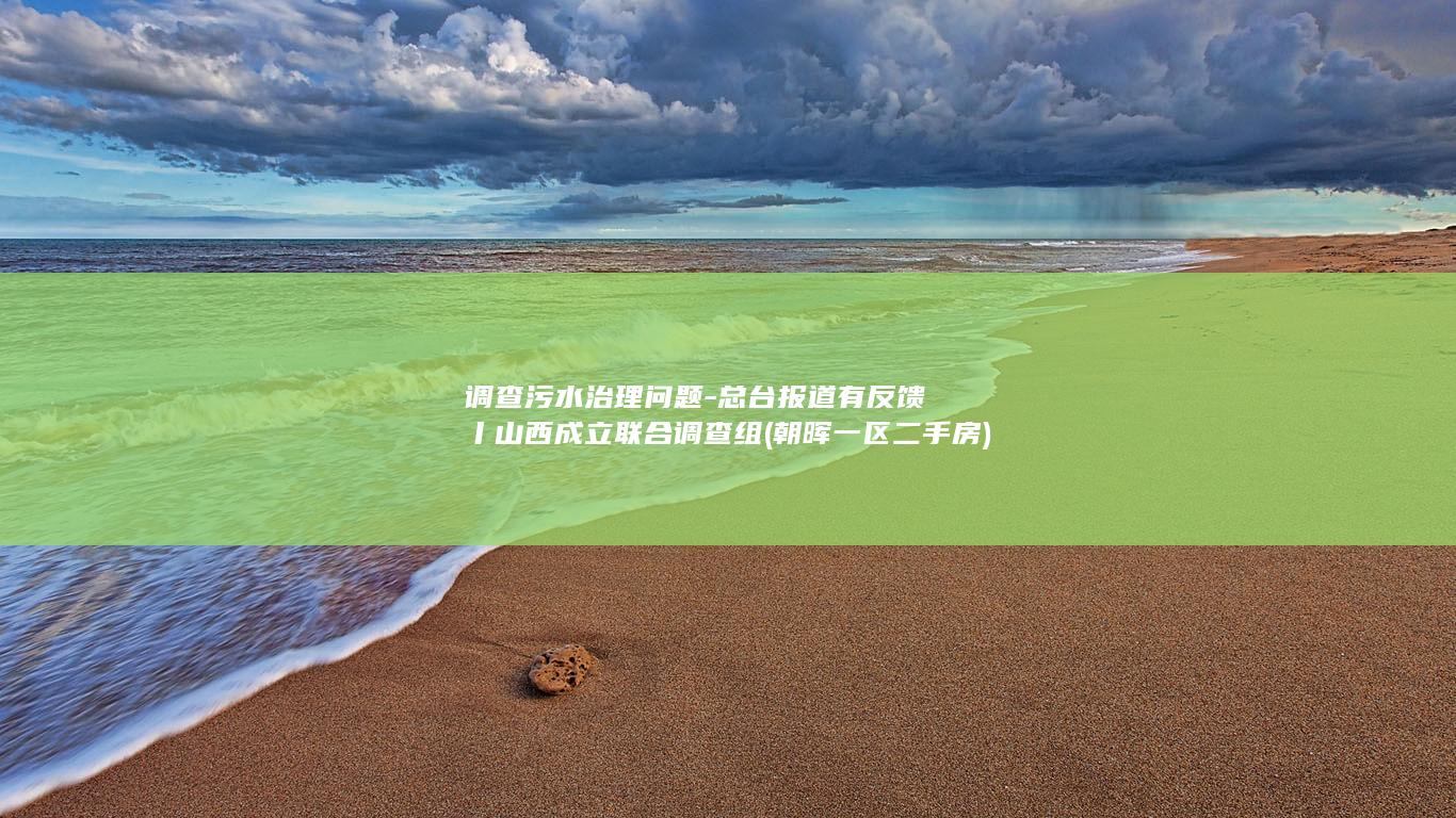 调查污水治理问题-总台报道有反馈丨山西成立联合调查组 (朝晖一区二手房)