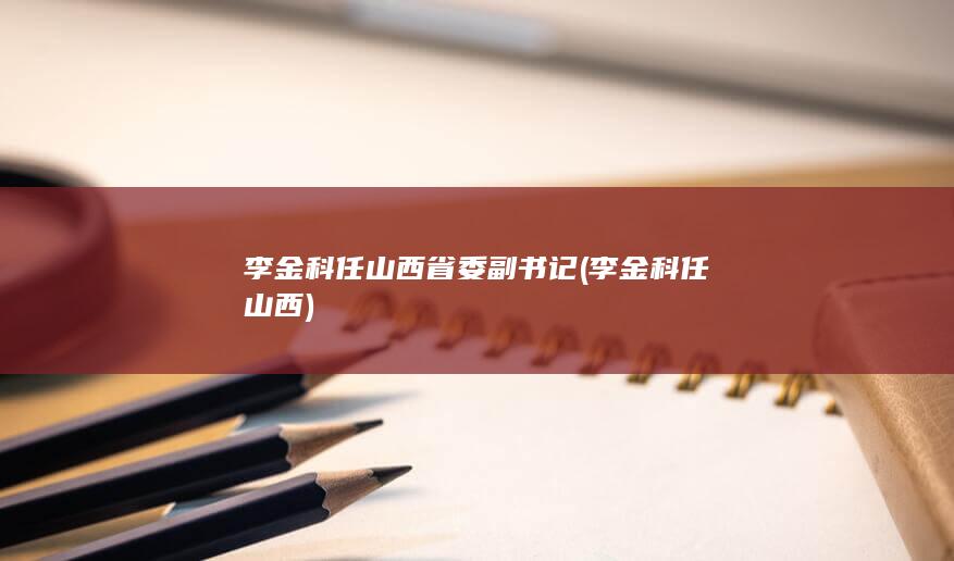 李金科任山西省委副书记 (李金科任山西)