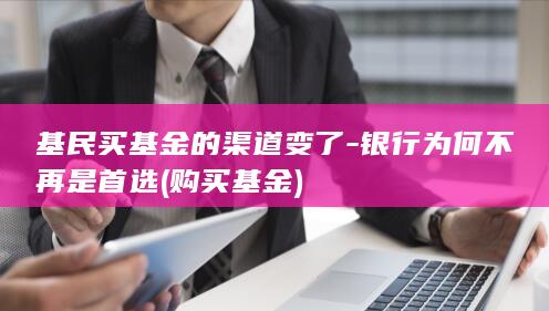 基民买基金的渠道变了-银行为何不再是首选 (购买基金)