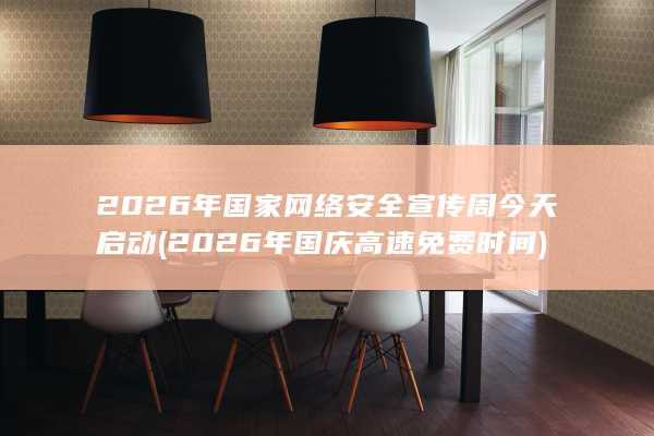 2026年国家网络安全宣传周今天启动 (2026年国庆高速免费时间)