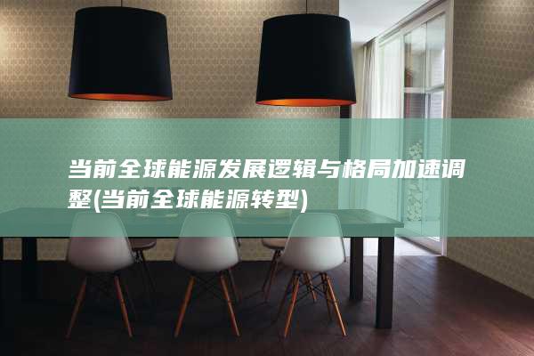 当前全球能源发展逻辑与格局加速调整 (当前全球能源转型)