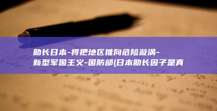 助长日本-将把地区推向危险漩涡-新型军国主义-国防部 (日本助长因子是真是假)