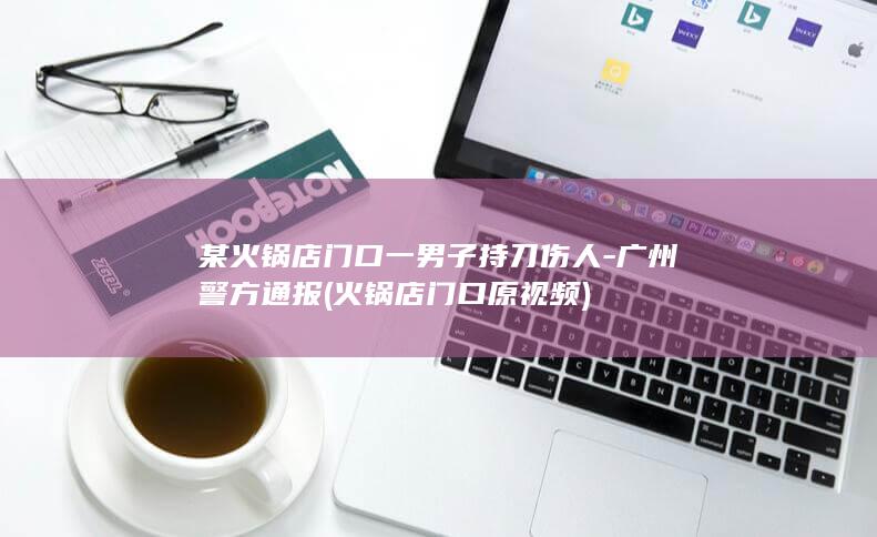 某火锅店门口一男子持刀伤人-广州警方通报 (火锅店门口原视频)