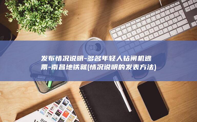 发布情况说明-多名年轻人钻闸机逃票-南昌地铁就 (情况说明的发表方法)