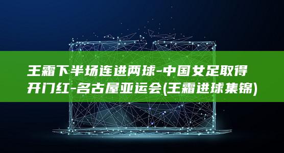 王霜下半场连进两球-中国女足取得开门红-名古屋亚运会 (王霜进球集锦)