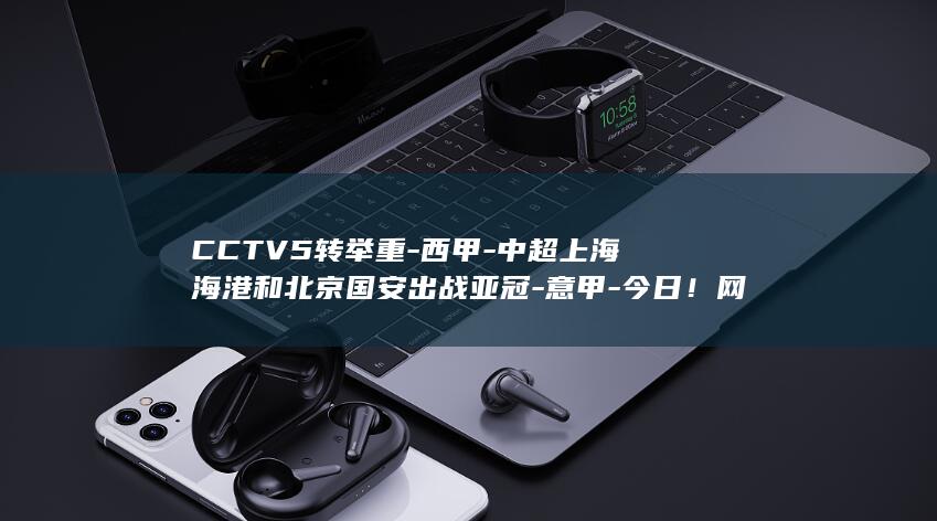 CCTV5转举重-西甲-中超上海海港和北京国安出战亚冠-意甲-今日！网络转英超 (CCTV5转播中国男篮比赛时间)
