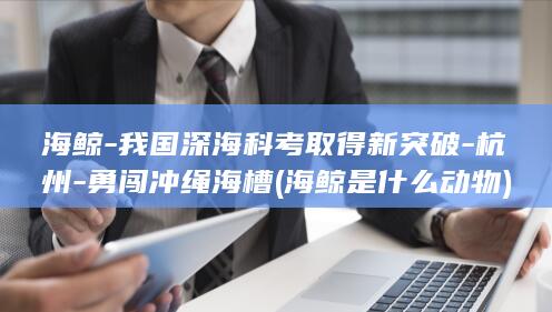 海鲸-我国深海科考取得新突破-杭州-勇闯冲绳海槽 (海鲸是什么动物)