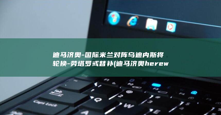 迪马济奥对阵乌迪内斯将轮换或替