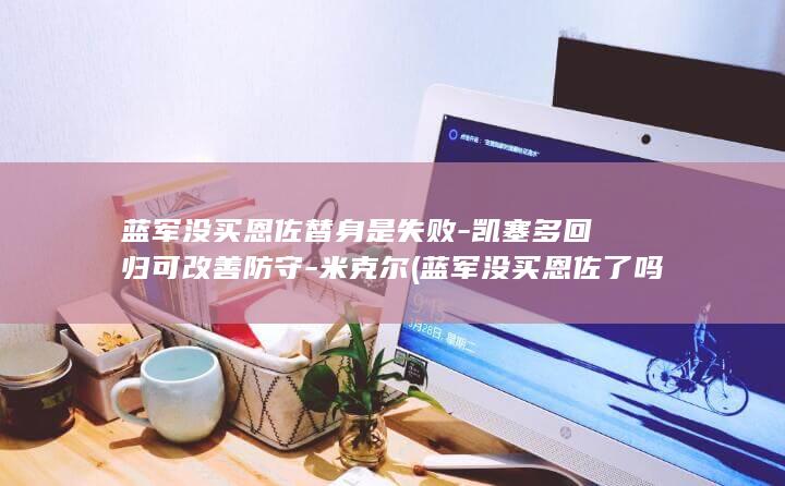 蓝军没买恩佐替身是失败-凯塞多回归可改善防守-米克尔 (蓝军没买恩佐了吗)