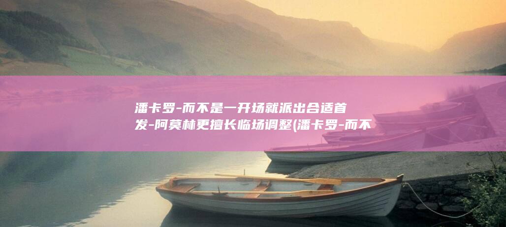 潘卡罗-而不是一开场就派出合适首发-阿莫林更擅长临场调整 (潘卡罗-而不)